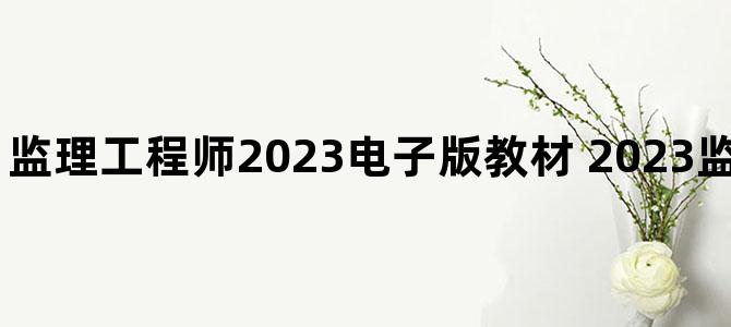 '监理工程师2023电子版教材 2023监理工程师视频网课'
